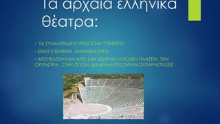 Τα αρχαία ελληνικά
θέατρα:
• ΤΑ ΣΥΝΑΝΤΆΜΕ ΚΥΡΊΩΣ ΣΤΗΝ ΎΠΑΙΘΡΟ
• ΕΊΝΑΙ ΧΤΙΣΜΈΝΑ ΑΜΦΙΘΕΑΤΡΙΚΆ
• ΑΠΟΤΕΛΟΎΝΤΑΝ ΑΠΌ ΜΙΑ ΚΕΝΤΡΙΚΉ ΚΥΚΛΙΚΉ ΠΛΑΤΕΊΑ ,ΤΗΝ
ΟΡΧΉΣΤΡΑ , ΣΤΗΝ ΟΠΟΊΑ ΔΙΑΔΡΑΜΑΤΊΖΟΝΤΑΝ ΟΙ ΠΑΡΑΣΤΆΣΕΙΣ
 