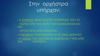 Στην ορχήστρα
υπήρχαν:
• Ο ΕΎΡΙΠΟΣ, ΈΝΑΣ ΑΓΩΓΌΣ ΑΠΟΡΡΟΉΣ, ΠΟΥ ΤΗ
ΧΏΡΙΖΕ ΑΠΌ ΤΟΝ ΧΏΡΟ ΤΩΝ ΚΑΘΙΣΜΆΤΩΝ ΚΑΙ
ΤΗΝ
ΠΡΟΣΤΆΤΕΥΕ ΑΠΌ ΠΛΗΜΎΡΑ
• Η ΘΥΜΈΛΗ, ΈΝΑΣ ΒΩΜΌΣ ΓΙΑ ΤΟ ΘΕΌ ΔΙΌΝΥΣΟ
• ΟΙ ΘΈΣΕΙΣ ΤΩΝ ΘΕΑΤΏΝ ΣΕ ΗΜΙΚΎΚΛΙΟ, ΓΎΡΩ ΑΠΌ
ΤΗΝ ΟΡΧΉΣΤΡΑ
 