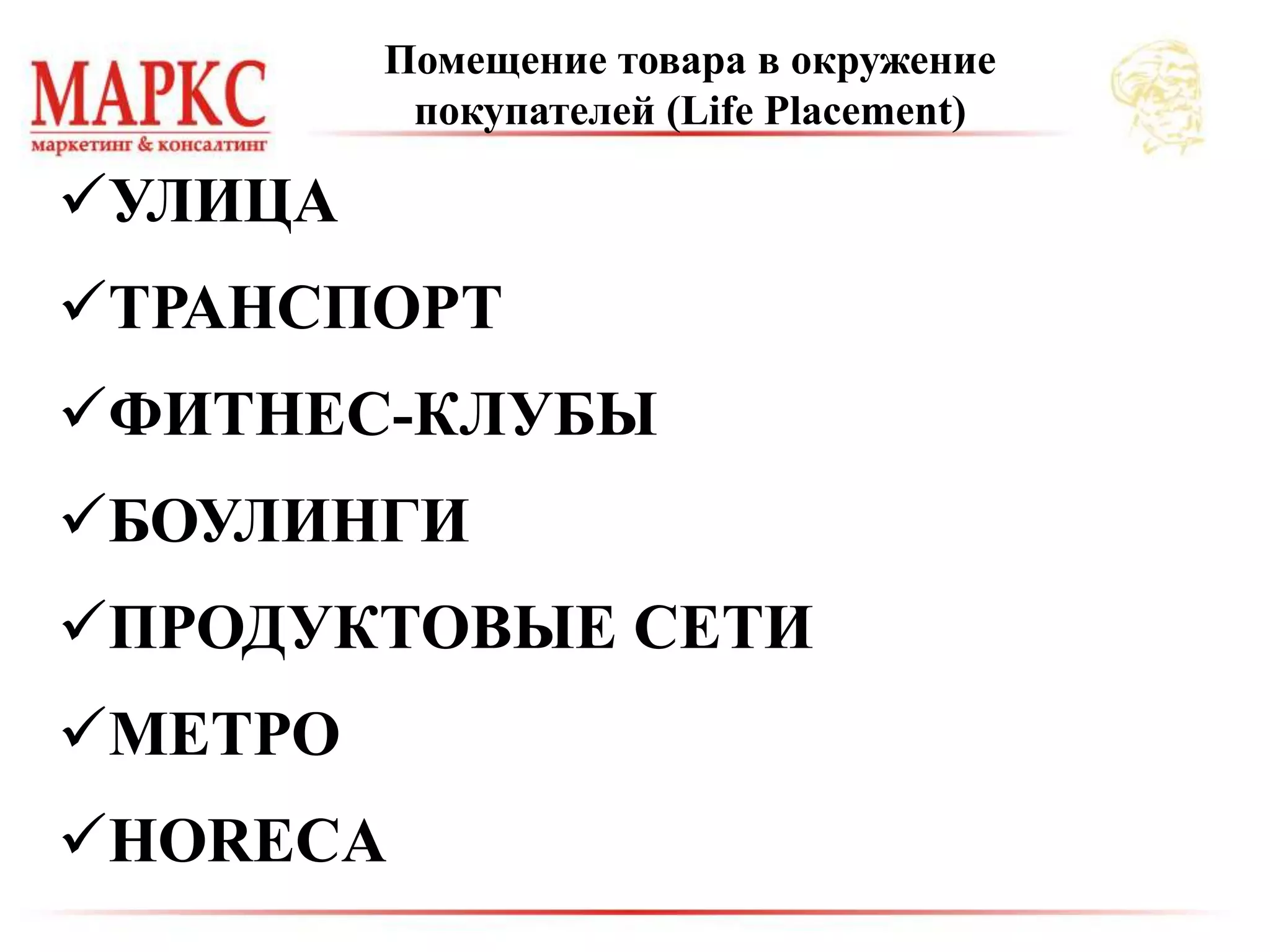 Помещение товара в окружение
покупателей (Life Placement)
УЛИЦА
ТРАНСПОРТ
ФИТНЕС-КЛУБЫ
БОУЛИНГИ
ПРОДУКТОВЫЕ СЕТИ
МЕТРО
HORECA
 