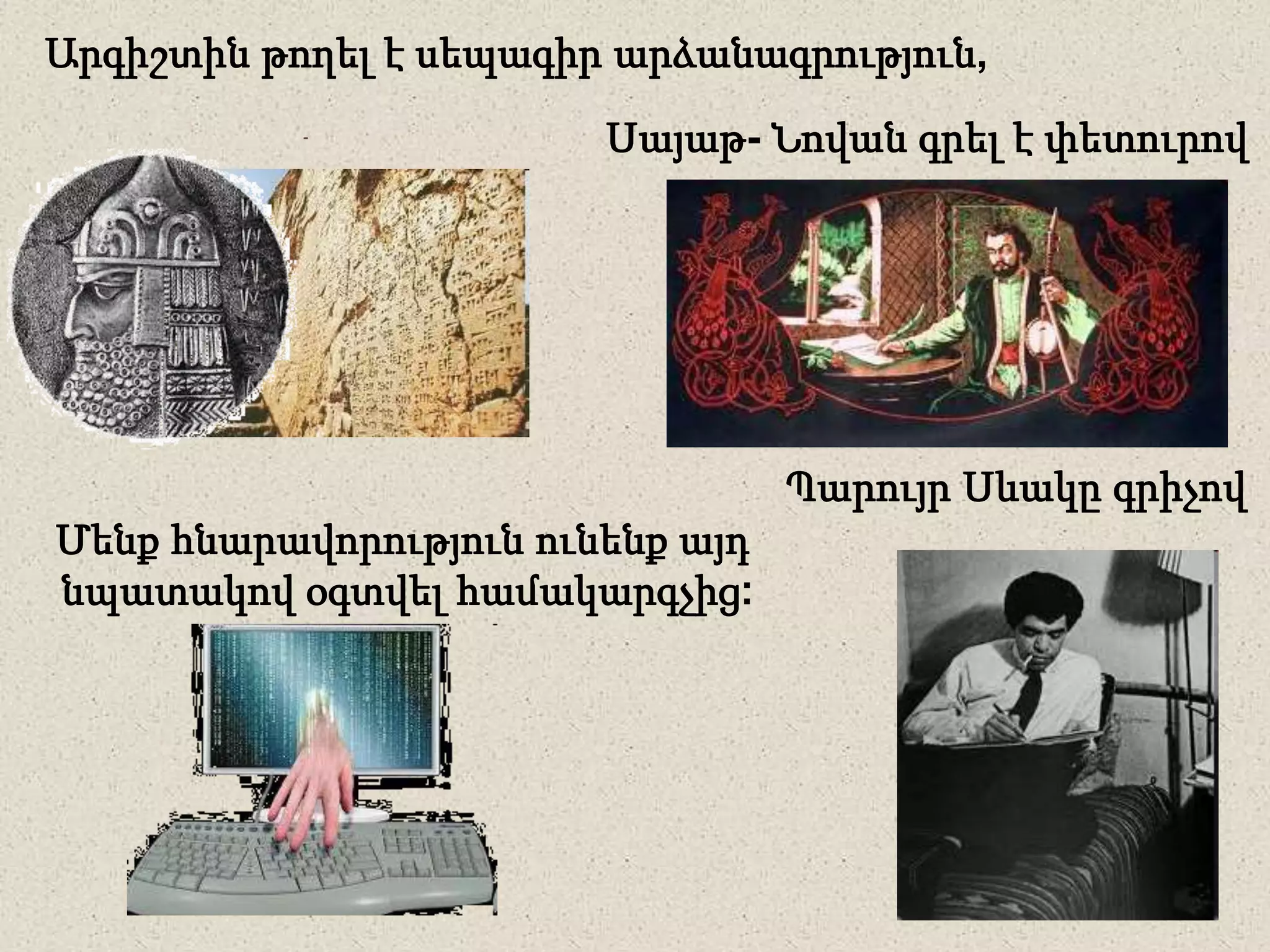 Արգիշտին թողել է սեպագիր արձանագրություն,
Սայաթ- Նովան գրել է փետուրով
Պարույր Սևակը գրիչով
Մենք հնարավորություն ունենք այդ
նպատակով օգտվել համակարգչից:
 