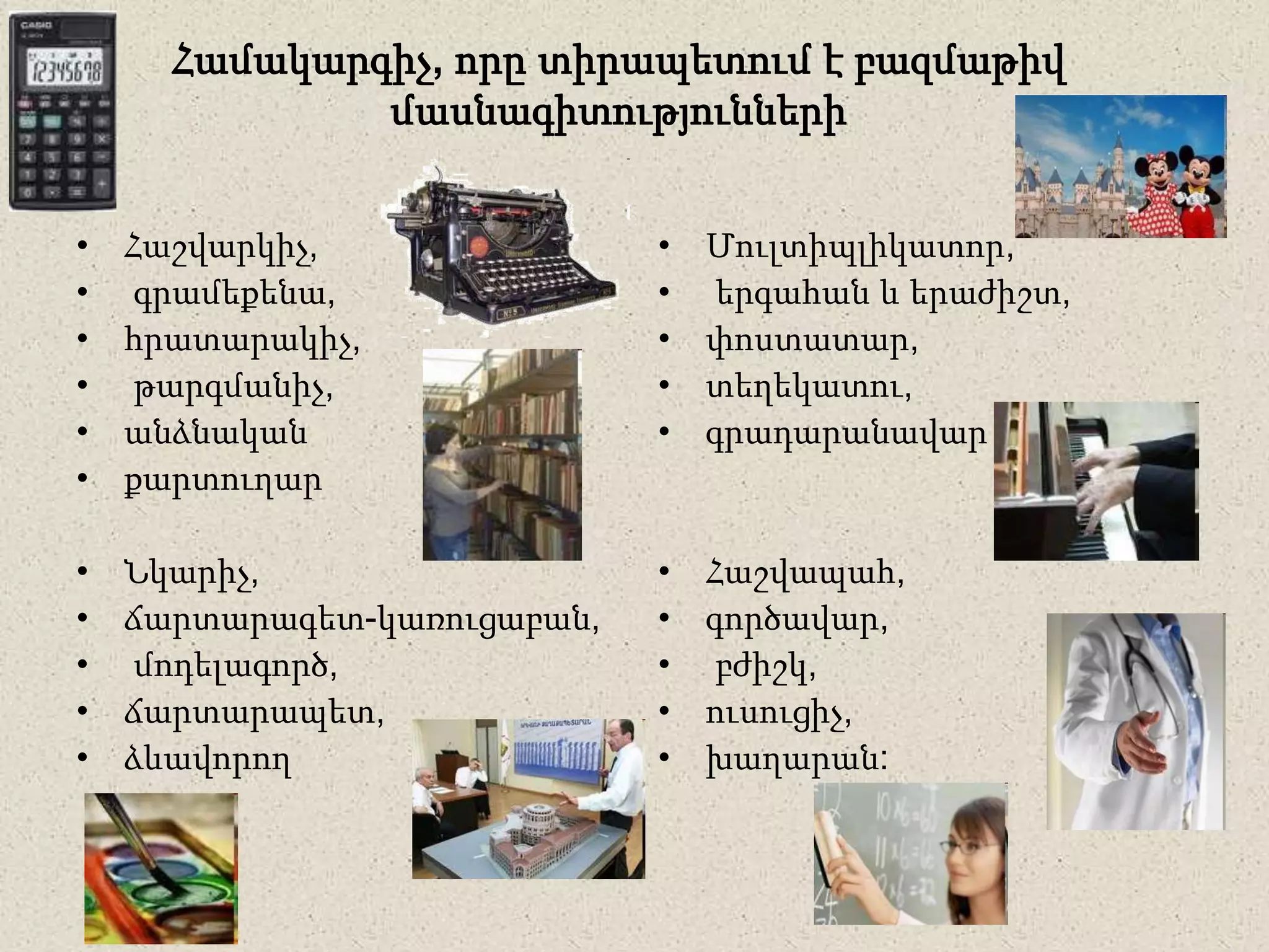 Համակարգիչ, որը տիրապետում է բազմաթիվ
մասնագիտությունների
• Հաշվարկիչ,
• գրամեքենա,
• հրատարակիչ,
• թարգմանիչ,
• անձնական
• քարտուղար
• Նկարիչ,
• ճարտարագետ-կառուցաբան,
• մոդելագործ,
• ճարտարապետ,
• ձևավորող
• Մուլտիպլիկատոր,
• երգահան և երաժիշտ,
• փոստատար,
• տեղեկատու,
• գրադարանավար
• Հաշվապահ,
• գործավար,
• բժիշկ,
• ուսուցիչ,
• խաղարան:
 