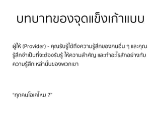 บทบาทของจุดแข็งเก้าแบบ
ผู้ให้ (Provider) - คุณรับรู้ได้ถึงความรู้สึกของคนอื่น ๆ และคุณ
รู้สึกจำเป็นที่จะต้องรับรู้ ให้ความสำคัญ และทำอะไรสักอย่างกับ
ความรู้สึกเหล่านั้นของพวกเขา
“ทุกคนโอเคไหม ?”
 