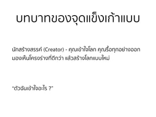บทบาทของจุดแข็งเก้าแบบ
นักสร้างสรรค์ (Creator) - คุณเข้าใจโลก คุณรื้อทุกอย่างออก
มองเห็นโครงร่างที่ดีกว่า แล้วสร้างโลกแบบใหม่
“ตัวฉันเข้าใจอะไร ?”
 