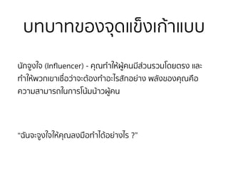 บทบาทของจุดแข็งเก้าแบบ
นักจูงใจ (Inﬂuencer) - คุณทำให้ผู้คนมีส่วนรวมโดยตรง และ
ทำให้พวกเขาเชื่อว่าจะต้องทำอะไรสักอย่าง พลังของคุณคือ
ความสามารถในการโน้มน้าวผู้คน
“ฉันจะจูงใจให้คุณลงมือทำได้อย่างไร ?”
 
