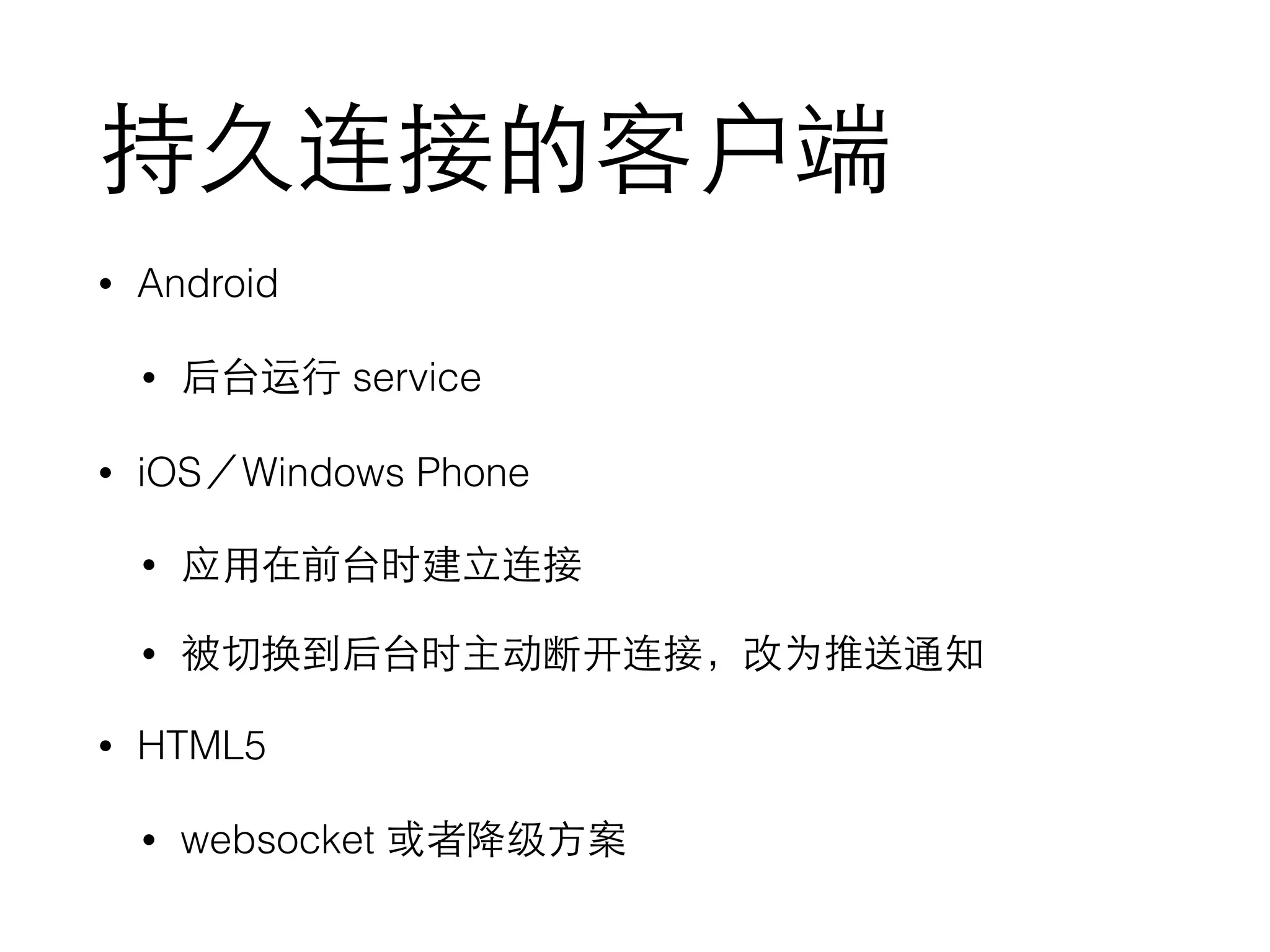 持久连接的客户端
• Android
• 后台运⾏行 service
• iOS／Windows Phone
• 应⽤用在前台时建⽴立连接
• 被切换到后台时主动断开连接，改为推送通知
• HTML5
• websocket 或者降级⽅方案
 