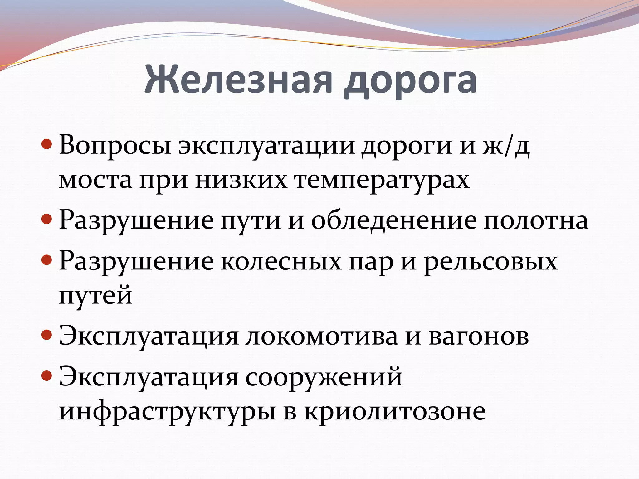 Железная дорога
 Вопросы эксплуатации дороги и ж/д
моста при низких температурах
 Разрушение пути и обледенение полотна
 Разрушение колесных пар и рельсовых
путей
 Эксплуатация локомотива и вагонов
 Эксплуатация сооружений
инфраструктуры в криолитозоне
 