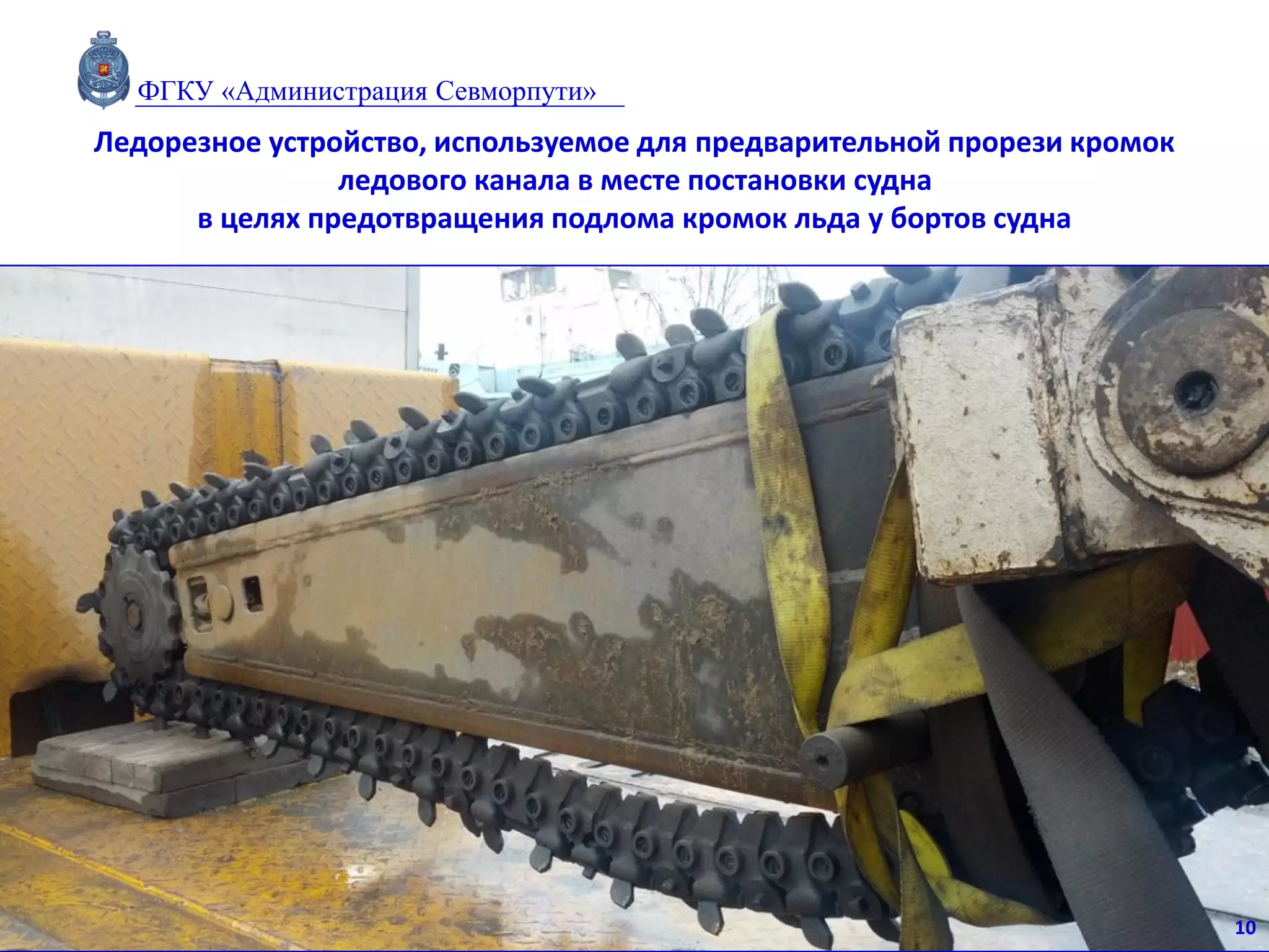 Ледорезное устройство, используемое для предварительной прорези кромок
ледового канала в месте постановки судна
в целях предотвращения подлома кромок льда у бортов судна
10
ФГКУ «Администрация Севморпути»
 