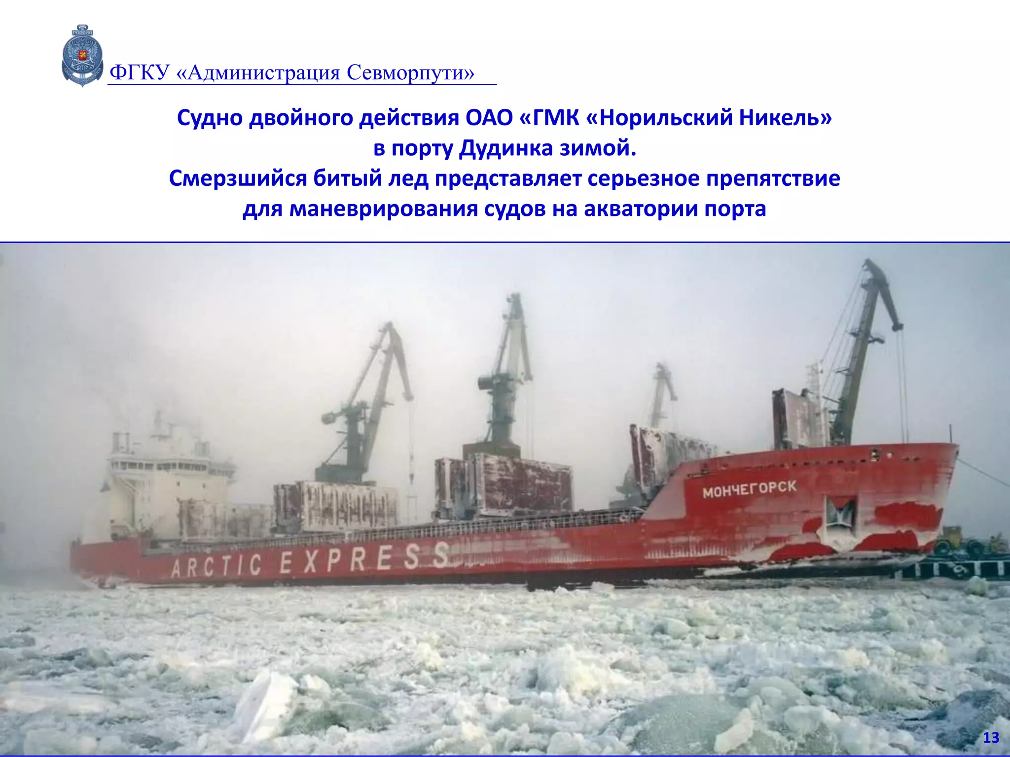 Судно двойного действия ОАО «ГМК «Норильский Никель»
в порту Дудинка зимой.
Смерзшийся битый лед представляет серьезное препятствие
для маневрирования судов на акватории порта
13
ФГКУ «Администрация Севморпути»
 
