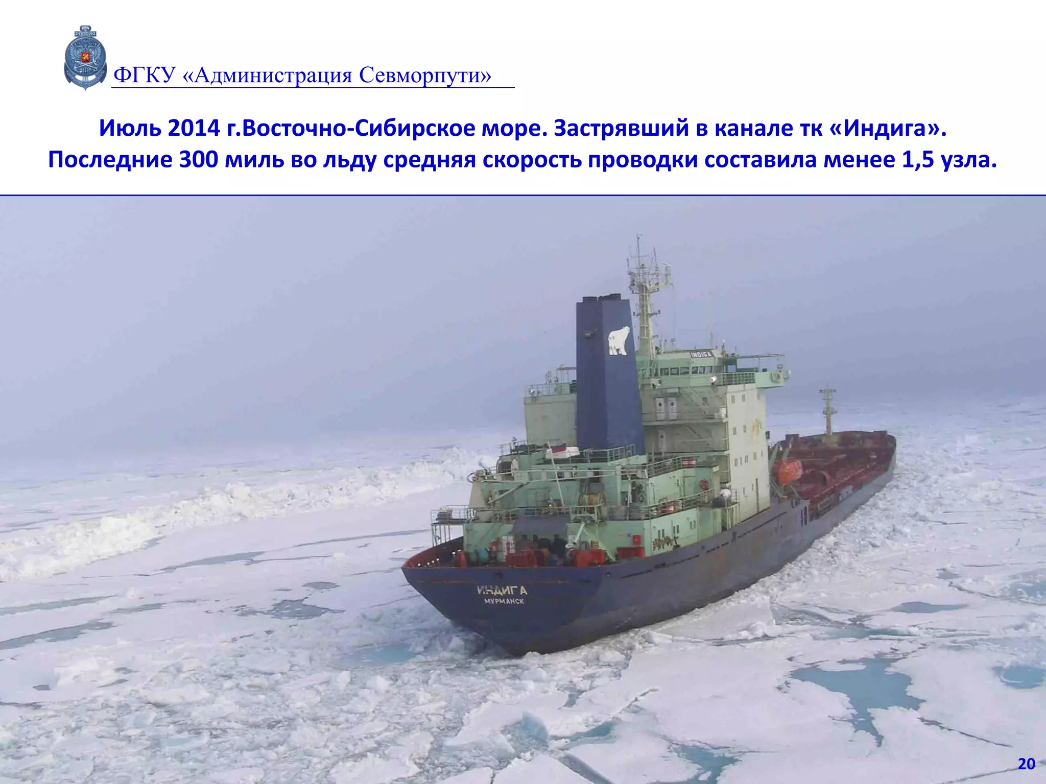 Июль 2014 г.Восточно-Сибирское море. Застрявший в канале тк «Индига».
Последние 300 миль во льду средняя скорость проводки составила менее 1,5 узла.
20
ФГКУ «Администрация Севморпути»
 
