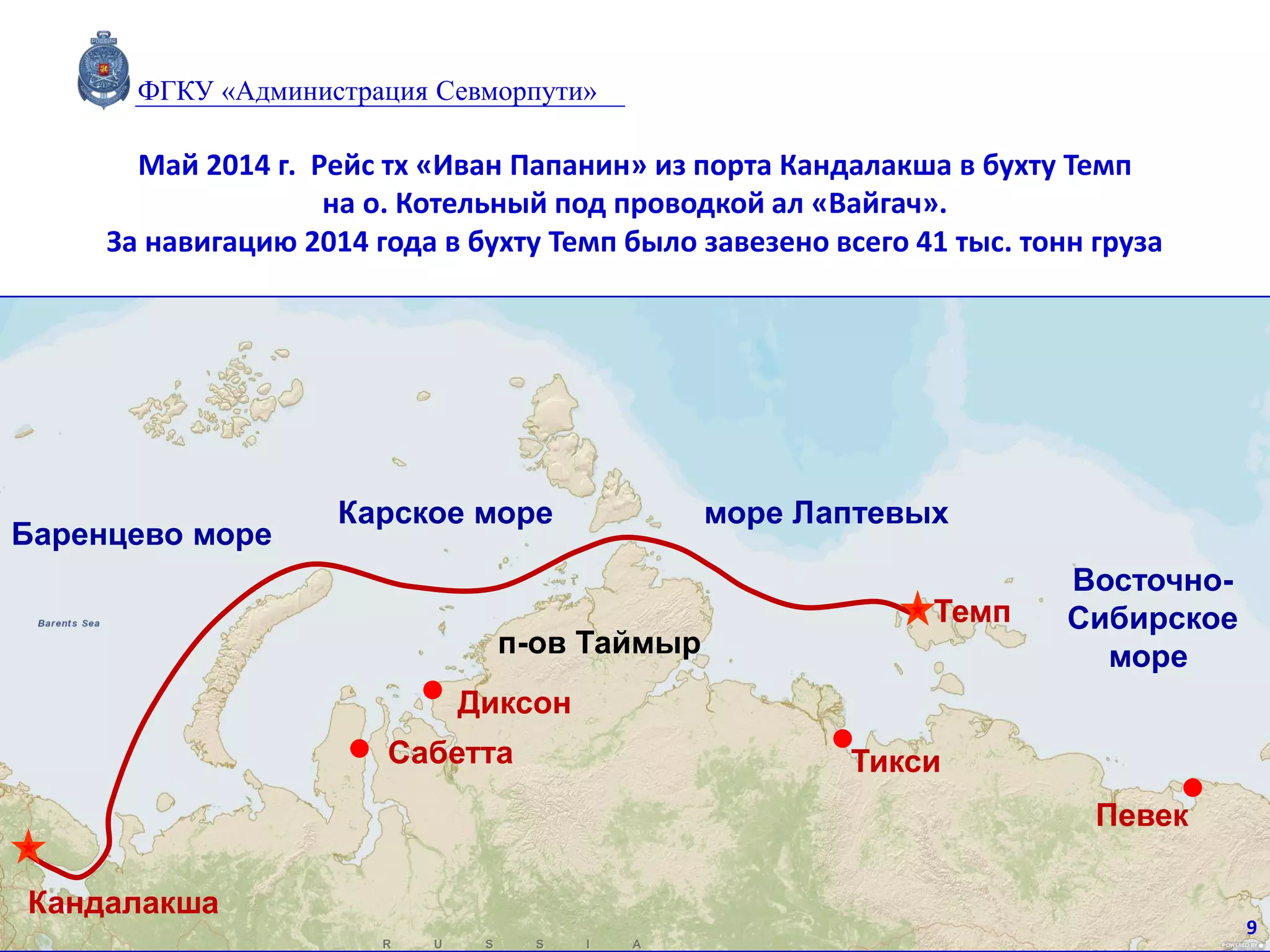 Май 2014 г. Рейс тх «Иван Папанин» из порта Кандалакша в бухту Темп
на о. Котельный под проводкой ал «Вайгач».
За навигацию 2014 года в бухту Темп было завезено всего 41 тыс. тонн груза
море ЛаптевыхКарское море
Восточно-
Сибирское
море
Баренцево море
Темп
Кандалакша
Тикси
Певек
Диксон
Сабетта
п-ов Таймыр
9
ФГКУ «Администрация Севморпути»
 