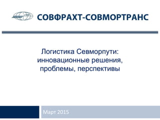 Логистика Севморпути:
инновационные решения,
проблемы, перспективы
Март 2015
 