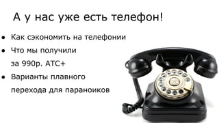 А у нас уже есть телефон!
● Как сэкономить на телефонии
● Что мы получили
за 990р. АТС+
● Варианты плавного
перехода для параноиков
 
