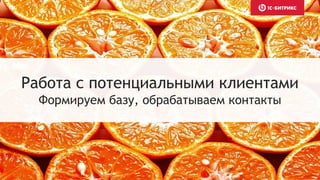 Работа с потенциальными клиентами
Формируем базу, обрабатываем контакты
 