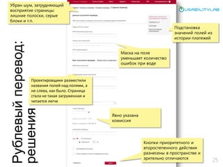 Рублевыйперевод:
решения
25
Подстановка
значений полей из
истории платежей
Маска на поле
уменьшает количество
ошибок при воде
Явно указана
комиссия
Кнопки приоритетного и
второстепенного действия
разнесены в пространстве и
зрительно отличаются
Убран шум, затрудняющий
восприятие страницы:
лишние полоски, серые
блоки и т.п.
Проектировщики разместили
названия полей над полями, а
не слева, как было. Страница
стала не такая загруженная и
читается легче
 