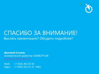 СПАСИБО ЗА ВНИМАНИЕ!
Выслать презентацию? Обсудить подробнее?
Дмитрий Силаев,
коммерческий директор USABILITYLAB
d.silaev@usabilitylab.net
Моб.: +7 (926) 492 05 50
Офис: +7 (495) 933 01 37 #401
 