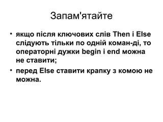 Запам'ятайте
• якщо після ключових слів Then і Else
слідують тільки по одній коман­ді, то
операторні дужки begin і end можна
не ставити;
• перед Else ставити крапку з комою не
можна.
 