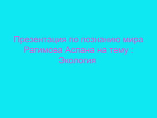 Презентация по познанию мира
Рагимова Аслана на тему :
Экология
 