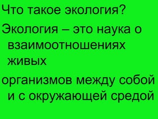 Что такое экология?
Экология – это наука о
взаимоотношениях
живых
организмов между собой
и с окружающей средой
 
