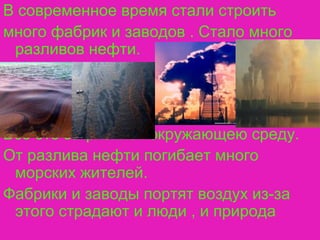 В современное время стали строить
много фабрик и заводов . Стало много
разливов нефти.
Всё это загрязняет окружающею среду...