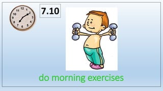do morning exercises
7.10