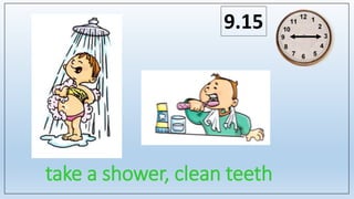 take a shower, clean teeth
9.15
 