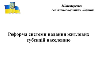 Міністерство
соціальної політики України
Реформа системи надання житлових
субсидій населенню
 