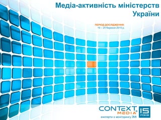 Медіа-активність міністерств
України
ПЕРІОД ДОСЛІДЖЕННЯ:
19 – 25 березня 2015 р.
 