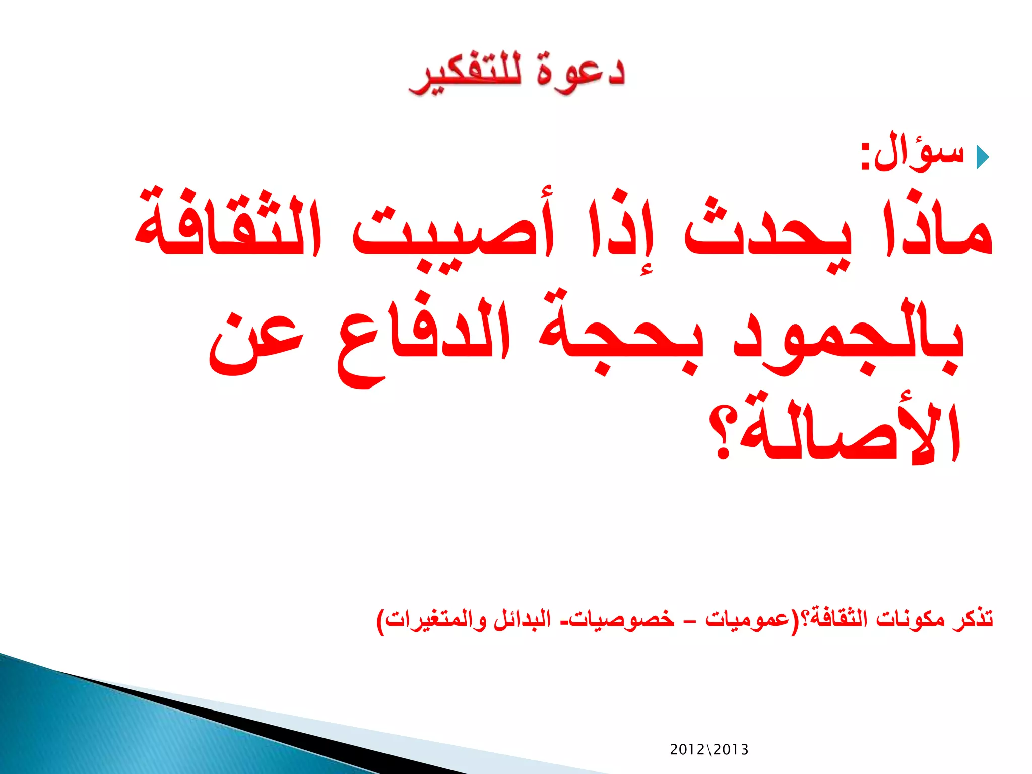 ‫سؤال‬:
‫الثقافة‬ ‫أصيبت‬ ‫إذا‬ ‫يحدث‬ ‫ماذا‬
‫عن‬ ‫الدفاع‬ ‫بحجة‬ ‫بالجمود‬
‫األصالة؟‬
‫الثقافة؟‬ ‫مكونات‬ ‫تذكر‬(‫عموميات‬–‫خصوصيات‬-‫والمتغيرات‬ ‫البدائل‬)
20122013
 