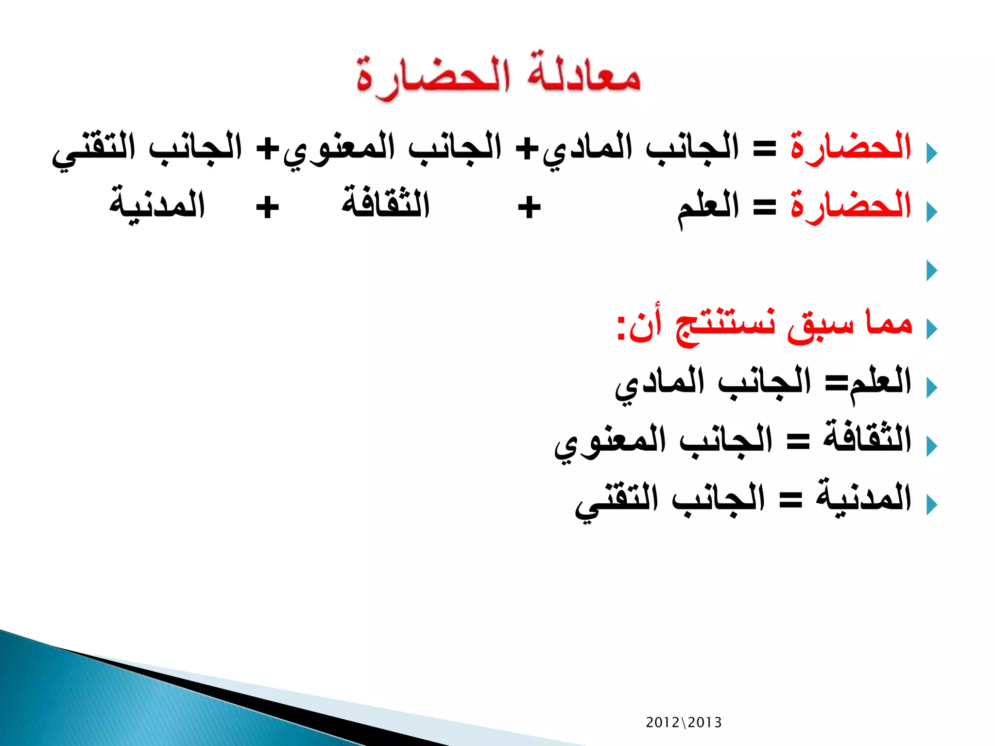 ‫الحضارة‬=‫المادي‬ ‫الجانب‬+‫المعنوي‬ ‫الجانب‬+‫التقني‬ ‫الجانب‬
‫الحضارة‬=‫العلم‬+‫الثقافة‬+‫المدنية‬

‫أن‬ ‫نستنتج‬ ‫سبق‬ ‫مما‬:
‫العلم‬=‫المادي‬ ‫الجانب‬
‫الثقافة‬=‫المعنوي‬ ‫الجانب‬
‫المدنية‬=‫التقني‬ ‫الجانب‬
20122013
 