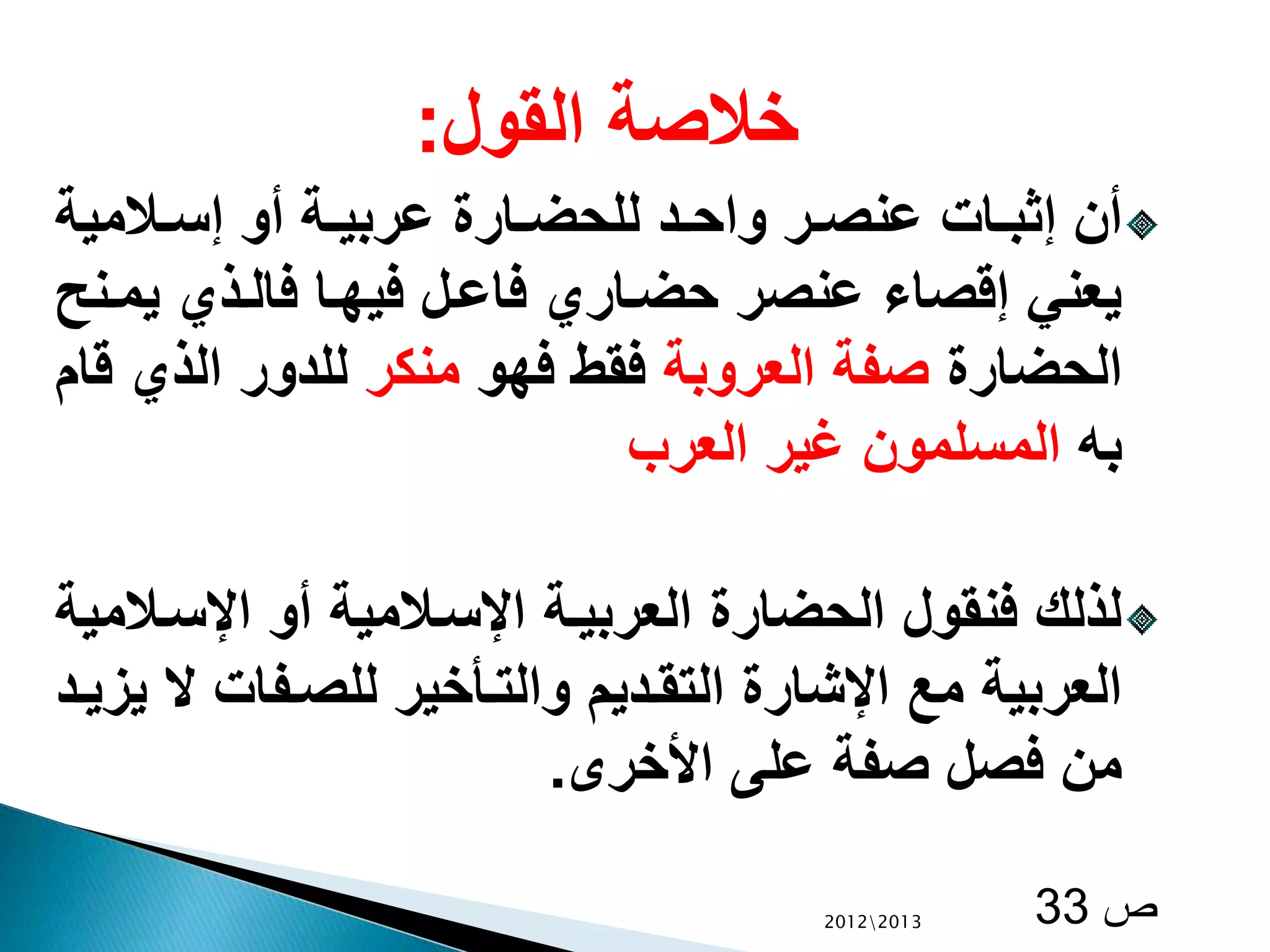‫القول‬ ‫خالصة‬:
‫الالمية‬‫ال‬‫س‬‫إ‬ ‫أو‬ ‫الة‬‫ال‬‫ي‬‫عرب‬ ‫الارة‬‫ال‬‫ض‬‫للح‬ ‫الد‬‫ال‬‫ح‬‫وا‬ ‫الر‬‫ال‬‫ص‬‫عن‬ ‫الات‬‫ال‬‫ب‬‫إث‬ ‫أن‬
‫ي‬ ‫الذي‬‫ل‬‫فا‬ ‫الا‬‫ه‬‫في‬ ‫الل‬‫ع‬‫فا‬ ‫الاري‬‫ض‬‫ح‬ ‫عنصر‬ ‫إقصاء‬ ‫يعني‬‫النح‬‫م‬
‫الحضارة‬‫العروبة‬ ‫صفة‬‫فهو‬ ‫فقط‬‫منكر‬‫الذي‬ ‫للدور‬‫قام‬
‫به‬‫العرب‬ ‫غير‬ ‫المسلمون‬
‫ال‬‫س‬‫اإل‬ ‫أو‬ ‫الالمية‬‫س‬‫اإل‬ ‫الة‬‫ي‬‫العرب‬ ‫الحضارة‬ ‫فنقول‬ ‫لذلك‬‫المية‬
‫ال‬ ‫الفات‬‫ص‬‫لل‬ ‫الأخير‬‫ت‬‫وال‬ ‫الديم‬‫ق‬‫الت‬ ‫اإلشارة‬ ‫مع‬ ‫العربية‬‫الد‬‫ي‬‫يز‬
‫األخرى‬ ‫على‬ ‫صفة‬ ‫فصل‬ ‫من‬.
‫ص‬3320122013
 