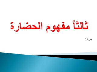 ‫الحضار‬ ‫مفهوم‬ ً‫ا‬‫ثالث‬‫ة‬
‫ص‬19
 