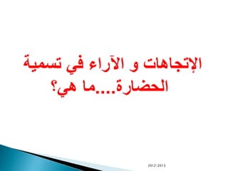 ‫تسمية‬ ‫في‬ ‫اآلراء‬ ‫و‬ ‫اإلتجاهات‬
‫الحضارة‬....‫هي؟‬ ‫ما‬
20122013
 
