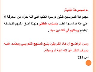 ‫الثانية‬ ‫المجموعة‬:
‫ال‬ ‫عة‬‫ع‬‫المعرف‬ ‫عن‬‫ع‬‫م‬ ‫عزء‬‫ع‬‫ج‬ ‫عه‬‫ع‬‫أن‬ ‫عى‬‫ع‬‫عل‬ ‫عب‬‫ع‬‫الط‬ ‫عوا‬‫ع‬‫درس‬ ‫عذين‬‫ع‬‫ال‬ ‫عين‬‫ع‬‫المدرس‬ ‫عة‬‫ع‬‫مجموع‬
‫الطعب‬ ‫فمارسعوا‬ ‫عنه‬ ‫غنى‬‫منطقعي‬ ‫بأسعلوب‬‫الفالسع‬ ‫علعيهم‬ ‫أطلعق‬ ‫ولهعذا‬‫فة‬
‫األطباء‬‫سينا‬ ‫ابن‬ ‫ذلك‬ ‫في‬ ‫ويمثلهم‬.
‫ع‬ ‫ععد‬‫ع‬‫ويعتم‬ ‫ععي‬‫ع‬‫التجريب‬ ‫ععنهج‬‫ع‬‫الم‬ ‫ععع‬‫ع‬‫يتب‬ ‫ععريقين‬‫ع‬‫الف‬ ‫ععال‬‫ع‬‫ك‬ ‫أن‬ ‫ععح‬‫ع‬‫الواض‬ ‫ععن‬‫ع‬‫وم‬‫ععه‬‫ع‬‫لي‬
‫وسيلة‬ ‫أو‬ ‫غاية‬ ‫انه‬ ‫عن‬ ‫النظر‬ ‫بصرف‬.
‫ص‬213
 