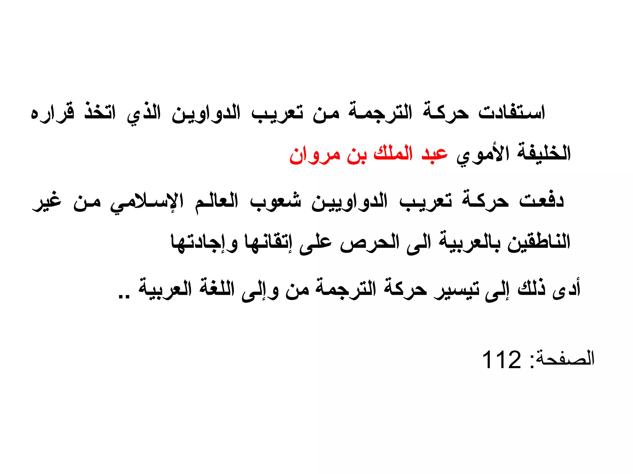 ‫قراره‬ ‫اتخذ‬ ‫الذي‬ ‫الدواويين‬ ‫تعرييب‬ ‫ومين‬ ‫الترجمية‬ ‫حركية‬ ‫السيتفادت‬
‫الوموي‬ ‫الخليفة‬‫ومروان‬ ‫بن‬ ‫الملك‬ ‫عبد‬
‫غير‬ ‫ومين‬ ‫اللسيلومي‬ ‫العاليم‬ ‫شعوب‬ ‫الدواوييين‬ ‫تعرييب‬ ‫حركية‬ ‫دفعيت‬
‫وإجادتها‬ ‫إتقانها‬ ‫على‬ ‫الحرص‬ ‫الى‬ ‫بالعربية‬ ‫الناطقين‬
.. ‫العربية‬ ‫اللغة‬ ‫وإلى‬ ‫ومن‬ ‫الترجمة‬ ‫حركة‬ ‫تيسير‬ ‫إلى‬ ‫ذلك‬ ‫أدى‬
:‫الصفحة‬112
 