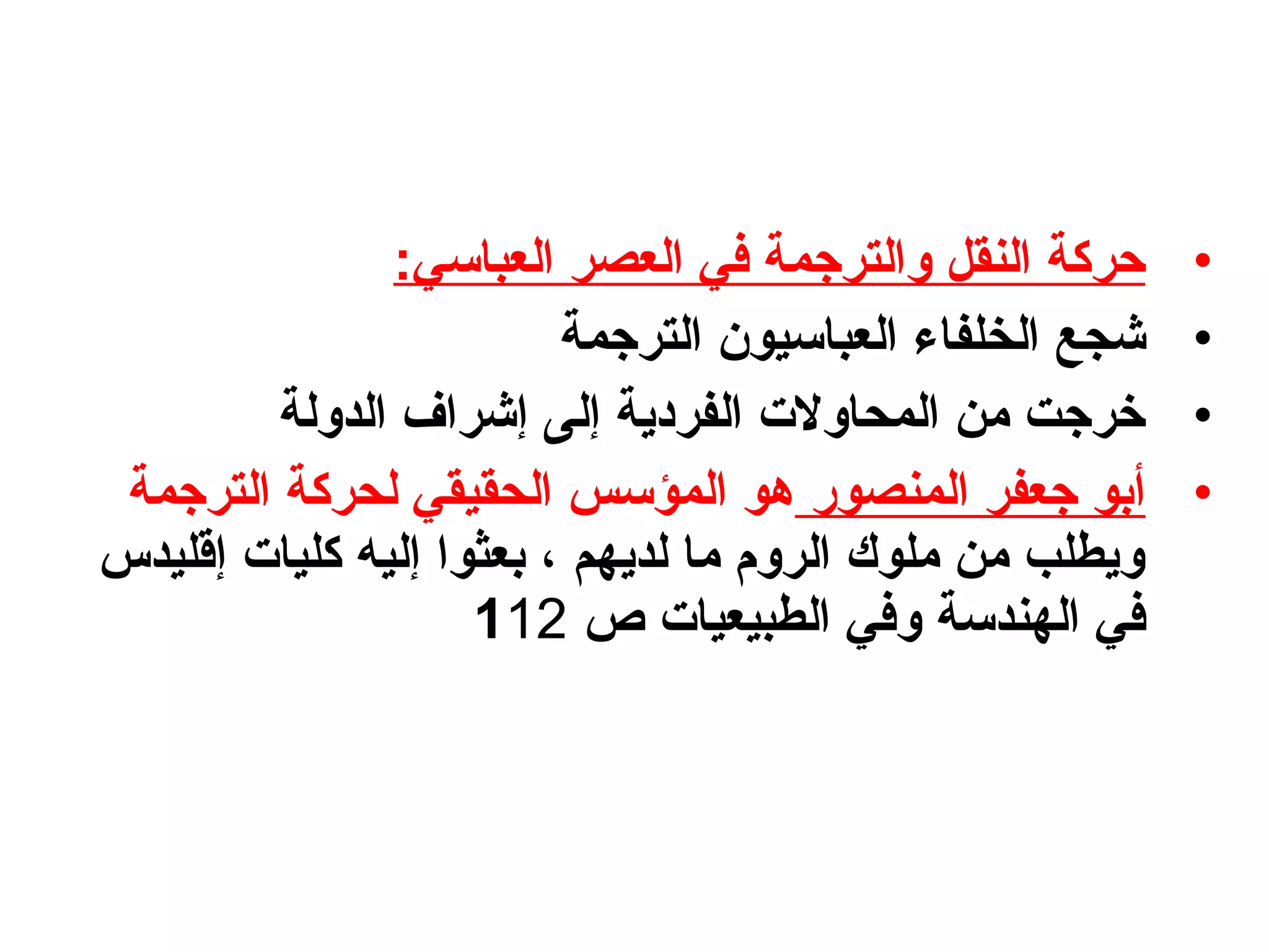 •:‫العبالسي‬ ‫العصر‬ ‫في‬ ‫والترجمة‬ ‫النقل‬ ‫حركة‬
•‫الترجمة‬ ‫العبالسيون‬ ‫الخلفاء‬ ‫شجع‬
•‫الدولة‬ ‫إشراف‬ ‫إلى‬ ‫الفردية‬ ‫المحاولت‬ ‫ومن‬ ‫خرجت‬
•‫المنصور‬ ‫جعفر‬ ‫أبو‬‫الترجمة‬ ‫لحركة‬ ‫الحقيقي‬ ‫المؤلسس‬ ‫هو‬
‫إقليدس‬ ‫كليات‬ ‫إليه‬ ‫بعثوا‬ ، ‫لديهم‬ ‫وما‬ ‫الرو م‬ ‫وملوك‬ ‫ومن‬ ‫ويطلب‬
‫ص‬ ‫الطبيعيات‬ ‫وفي‬ ‫الهندلسة‬ ‫في‬112
 
