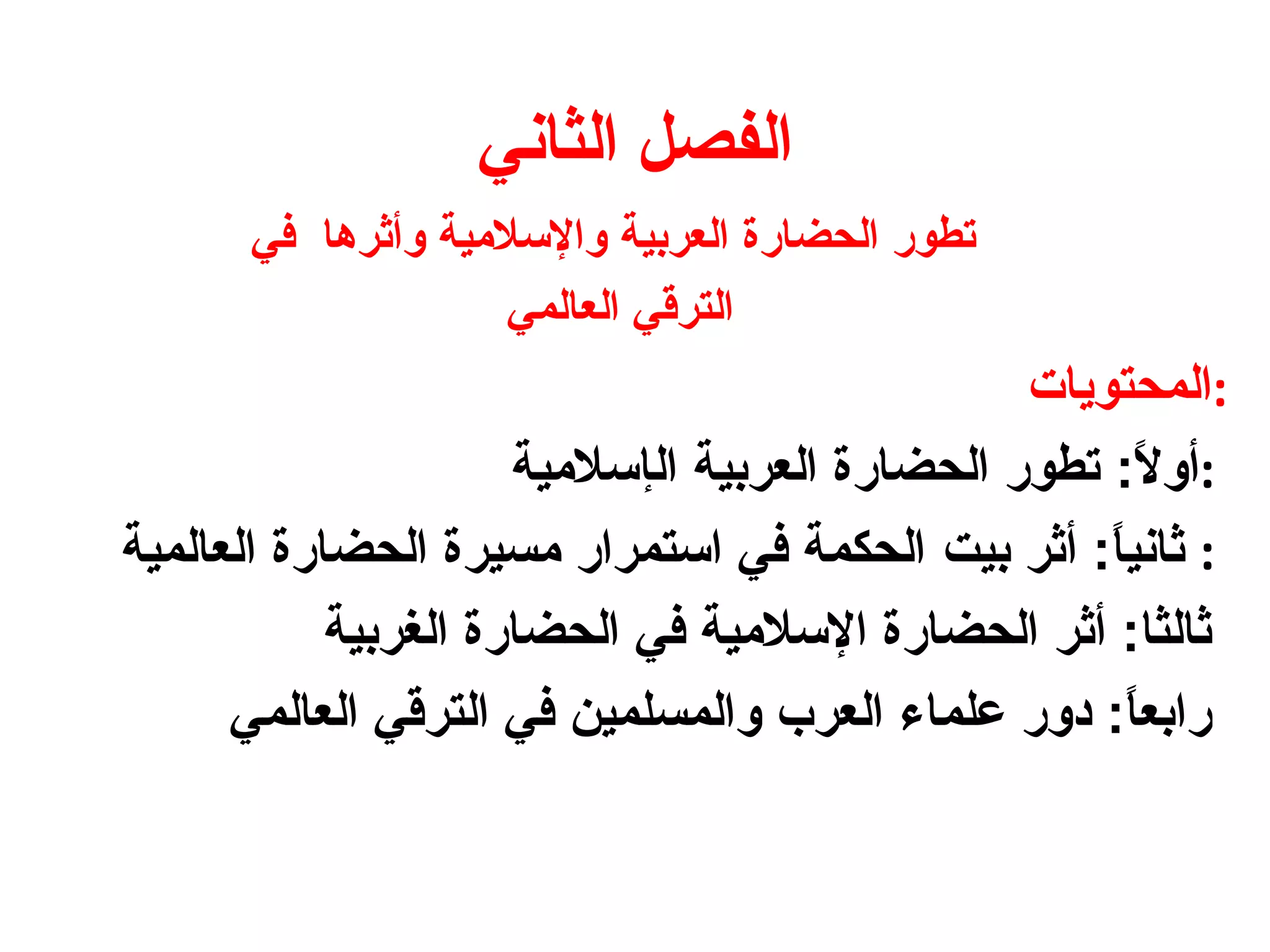 ‫الثاني‬ ‫الفصل‬
‫وأثرها‬ ‫والسلمية‬ ‫العربية‬ ‫الحضارة‬ ‫تطور‬‫في‬
‫الع‬ ‫الترقي‬‫المي‬
‫:المحتويات‬
‫أو‬‫ل‬ً :‫ال‬ ‫العربية‬ ‫الحضارة‬ ‫تطور‬‫إ‬‫سلمية‬ :
‫ثاني‬‫ا‬ً ‫أثر‬ :‫بيت‬‫العالمية‬ ‫الحضارة‬ ‫مسيرة‬ ‫استمرار‬ ‫في‬ ‫الحكمة‬ :
‫الغربية‬ ‫الحضارة‬ ‫في‬ ‫السلمية‬ ‫الحضارة‬ ‫أثر‬ :‫ثالثا‬
‫العالمي‬ ‫الترقي‬ ‫في‬ ‫والمسلمين‬ ‫العرب‬ ‫علماء‬ ‫هدور‬ :‫ا‬ً ‫رابع‬
 