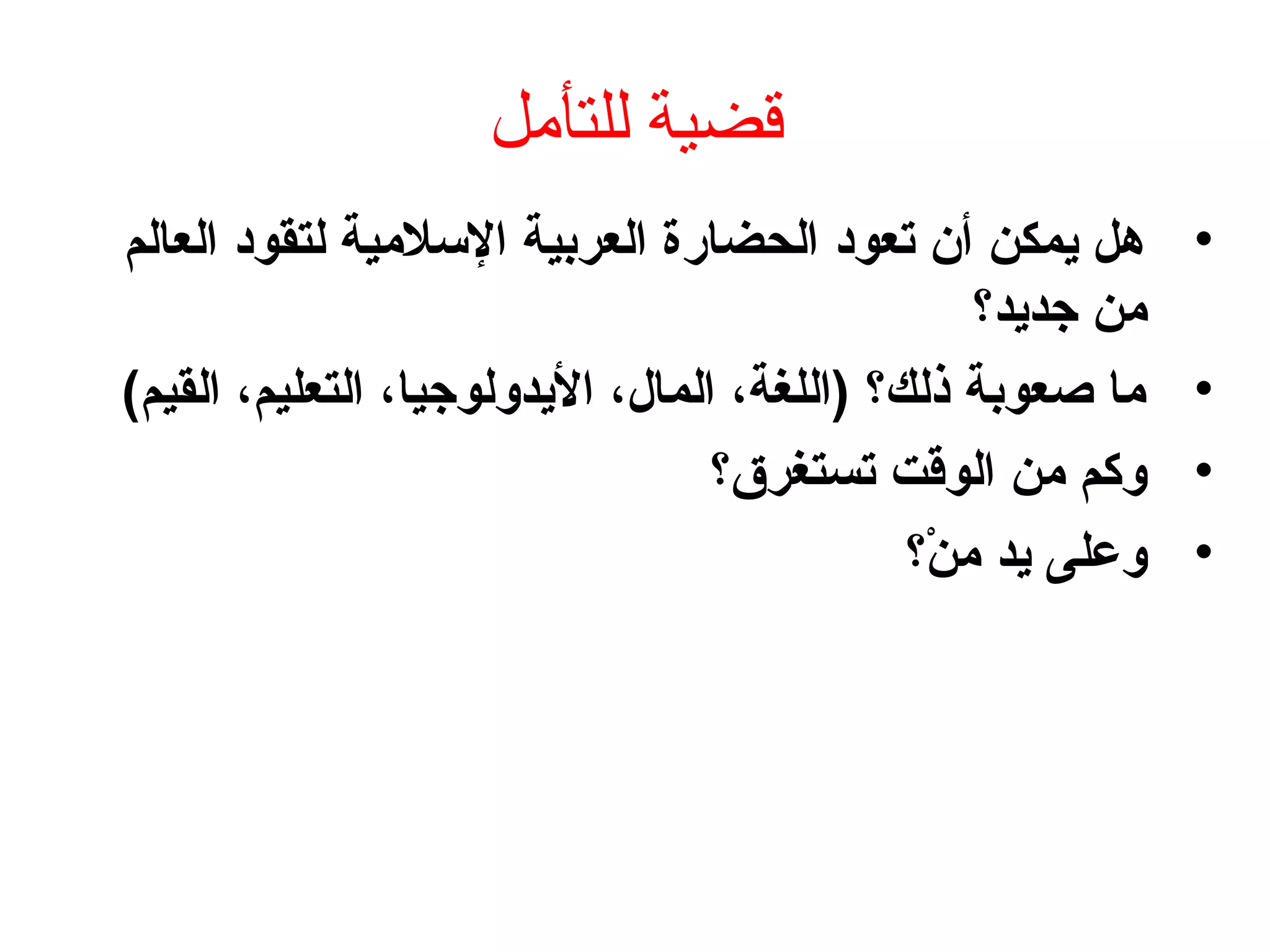 ‫للتأمل‬ ‫قضية‬
•‫العالم‬ ‫لتقوهد‬ ‫السلمية‬ ‫العربية‬ ‫الحضارة‬ ‫تعوهد‬ ‫أن‬ ‫يمكن‬ ‫هل‬
‫جديد‬ ‫من‬‫؟‬
•(‫القيم‬ ،‫التعليم‬ ،‫اليدولوجيا‬ ،‫المال‬ ،‫)اللغة‬ ‫ذلك؟‬ ‫صعوبة‬ ‫ما‬
•‫تستغرق؟‬ ‫الوقت‬ ‫من‬ ‫وكم‬
•‫ن‬ْ‫؟‬ ‫م‬ ‫يد‬ ‫وعلى‬‫؟‬
 