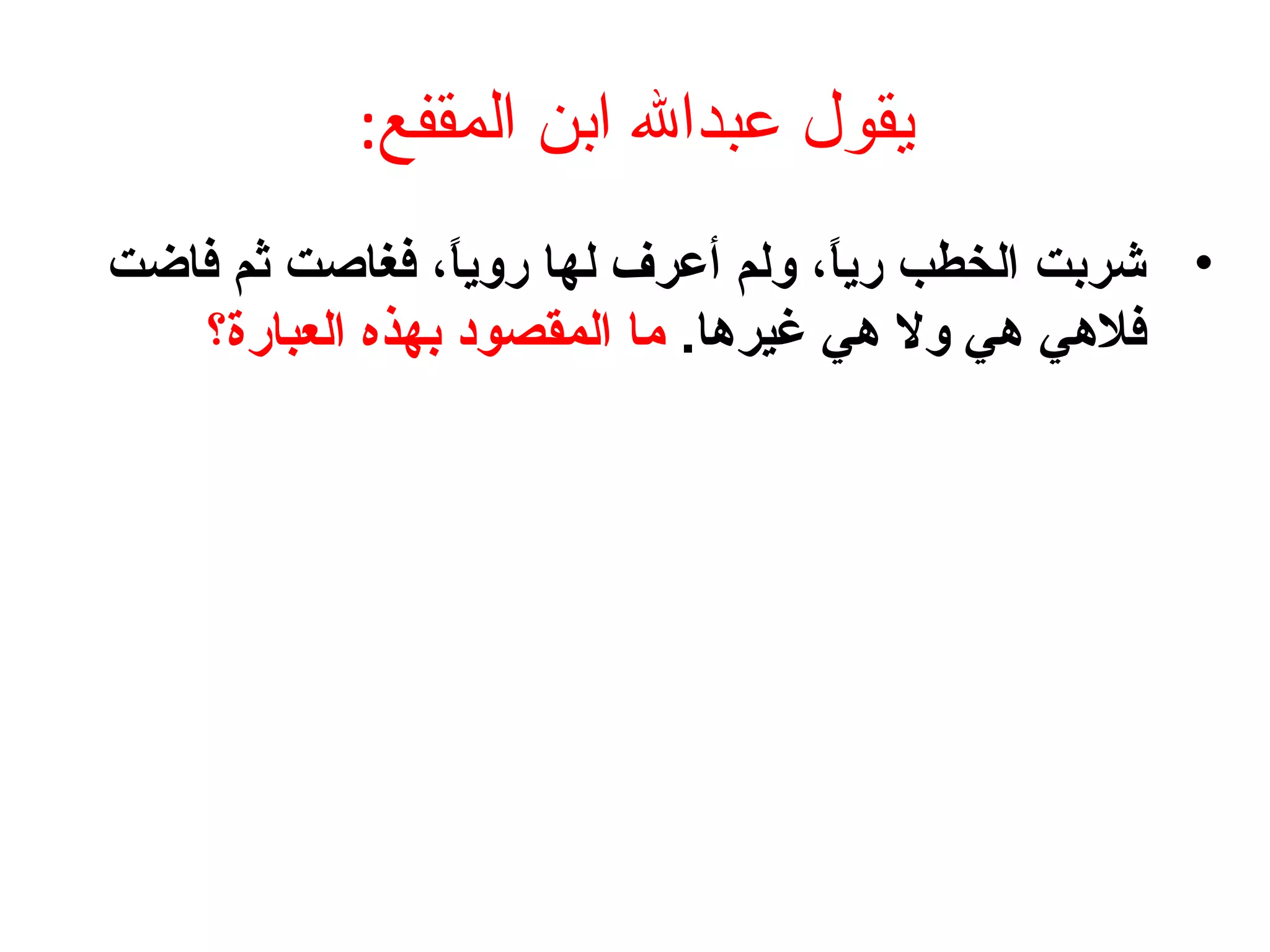 :‫المقفع‬ ‫ابن‬ ‫عبدال‬ ‫يقول‬
•‫فاضت‬ ‫ثم‬ ‫فغاصت‬ ، ‫ا‬ً ‫روي‬ ‫لها‬ ‫أعرف‬ ‫ولم‬ ، ‫ا‬ً ‫ري‬ ‫الخطب‬ ‫شربت‬
.‫غيرها‬ ‫هي‬ ‫ول‬ ‫هي‬ ‫فلهي‬‫العبارة؟‬ ‫بهذه‬ ‫المقصود‬ ‫يما‬
 