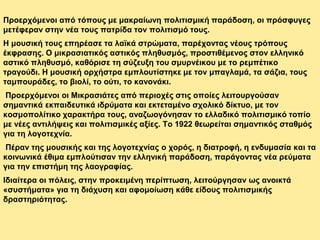 Προερχόμενοι από τόπους με μακραίωνη πολιτισμική παράδοση, οι πρόσφυγες
μετέφεραν στην νέα τους πατρίδα τον πολιτισμό τους.
Η μουσική τους επηρέασε τα λαϊκά στρώματα, παρέχοντας νέους τρόπους
έκφρασης. Ο μικρασιατικός αστικός πληθυσμός, προστιθέμενος στον ελληνικό
αστικό πληθυσμό, καθόρισε τη σύζευξη του σμυρνέικου με το ρεμπέτικο
τραγούδι. Η μουσική ορχήστρα εμπλουτίστηκε με τον μπαγλαμά, τα σάζια, τους
ταμπουράδες, το βιολί, το ούτι, το κανονάκι.
Προερχόμενοι οι Μικρασιάτες από περιοχές στις οποίες λειτουργούσαν
σημαντικά εκπαιδευτικά ιδρύματα και εκτεταμένο σχολικό δίκτυο, με τον
κοσμοπολίτικο χαρακτήρα τους, αναζωογόνησαν το ελλαδικό πολιτισμικό τοπίο
με νέες αντιλήψεις και πολιτισμικές αξίες. Το 1922 θεωρείται σημαντικός σταθμός
για τη λογοτεχνία.
Πέραν της μουσικής και της λογοτεχνίας ο χορός, η διατροφή, η ενδυμασία και τα
κοινωνικά έθιμα εμπλούτισαν την ελληνική παράδοση, παράγοντας νέα ρεύματα
για την επιστήμη της λαογραφίας.
Ιδιαίτερα οι πόλεις, στην προκειμένη περίπτωση, λειτούργησαν ως ανοικτά
«συστήματα» για τη διάχυση και αφομοίωση κάθε είδους πολιτισμικής
δραστηριότητας.
 