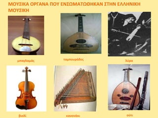 μπαγλαμάς λύρα
ούτι
ταμπουράδες
βιολί κανονάκι
ΜΟΥΣΙΚΑ ΟΡΓΑΝΑ ΠΟΥ ΕΝΣΩΜΑΤΩΘΗΚΑΝ ΣΤΗΝ ΕΛΛΗΝΙΚΗ
ΜΟΥΣΙΚΗ
 
