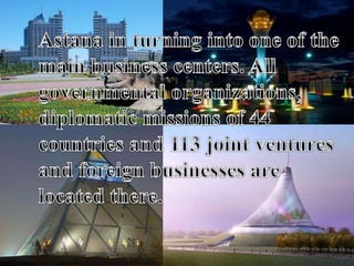  Astana in turning into one of the
main business centers. All
governmental organizations,
diplomatic missions of 44
countries and 113 joint ventures
and foreign businesses are
located there.
 