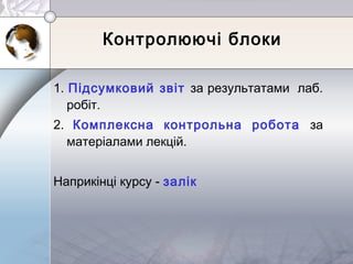 Контролюючі блоки
1. Підсумковий звіт за результатами лаб.
робіт.
2. Комплексна контрольна робота за
матеріалами лекцій.
Наприкінці курсу - залік
 