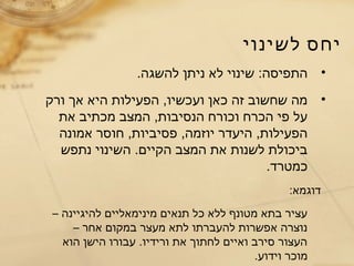 ‫לשינוי‬ ‫יחס‬
•.‫להשגה‬ ‫ניתן‬ ‫לא‬ ‫שינוי‬ :‫התפיסה‬
•‫ורק‬ ‫אך‬ ‫היא‬ ‫הפעילות‬ ,‫ועכשיו‬ ‫כאן‬ ‫זה‬ ‫שחשוב‬ ‫מה‬
‫את‬ ‫מכתיב‬ ‫המצב‬ ,‫הנסיבות‬ ‫וכורח‬ ‫הכרח‬ ‫פי‬ ‫על‬
,‫פסיביות‬ ,‫יוזמה‬ ‫היעדר‬ ,‫הפעילות‬‫אמונה‬ ‫חוסר‬
‫נתפש‬ ‫השינוי‬ .‫הקיים‬ ‫המצב‬ ‫את‬ ‫לשנות‬ ‫ביכולת‬
.‫כמטרד‬
:‫דוגמא‬
– ‫להיגיינה‬ ‫מינימאליים‬ ‫תנאים‬ ‫כל‬ ‫ללא‬ ‫מטונף‬ ‫בתא‬ ‫עציר‬
– ‫אחר‬ ‫במקום‬ ‫מעצר‬ ‫לתא‬ ‫להעברתו‬ ‫אפשרות‬ ‫נוצרה‬
‫הוא‬ ‫הישן‬ ‫עבורו‬ .‫ורידיו‬ ‫את‬ ‫לחתוך‬ ‫ואיים‬ ‫סירב‬ ‫העצור‬
.‫וידוע‬ ‫מוכר‬
 