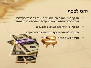 ‫לכסף‬ ‫יחס‬
•‫הקיימת‬ ‫לתרבות‬ ‫בניגוד‬ ‫אמצעי‬ ‫ולא‬ ‫מטרה‬ ‫הינו‬ ‫הכסף‬
.‫ונוחות‬ ‫צרכים‬ ‫למימוש‬ ‫עזרה‬ ‫כאמצעי‬ ‫נתפש‬ ‫הכסף‬ ‫שבה‬
•‫והמענים‬ ‫הצרכים‬ ‫לכל‬ ‫-פיתרון‬ ‫הכסף‬
•‫האמצעים‬ ‫את‬ ‫מקדשת‬ ‫הכסף‬ ‫להשגת‬ ‫המטרה‬
•‫הזהב‬ ‫לעגל‬ ‫סגידה‬
 