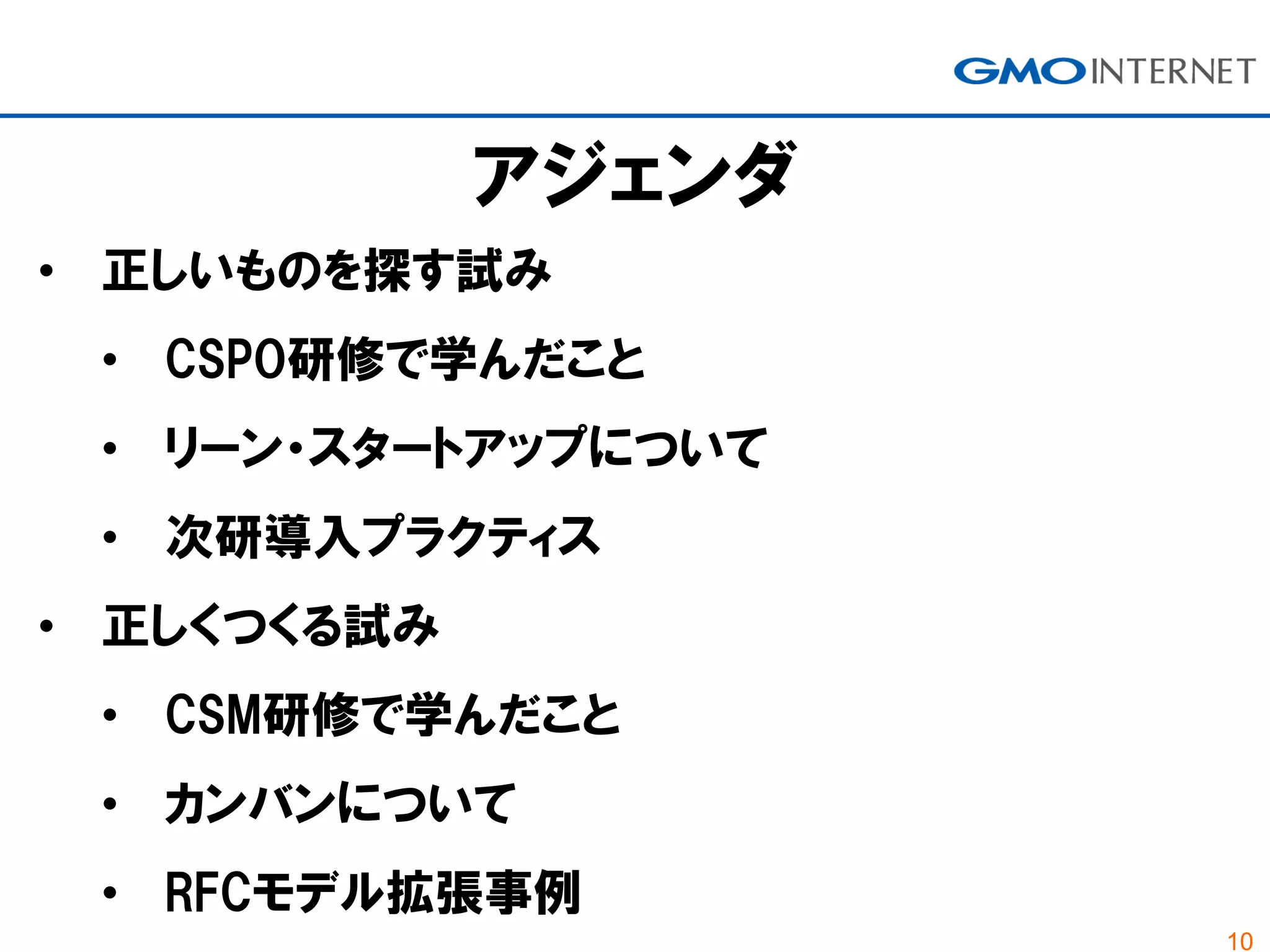 10
• 正しいものを探す試み
• CSPO研修で学んだこと
• リーン・スタートアップについて
• 次研導入プラクティス
• 正しくつくる試み
• CSM研修で学んだこと
• カンバンについて
• RFCモデル拡張事例
アジェンダ
 