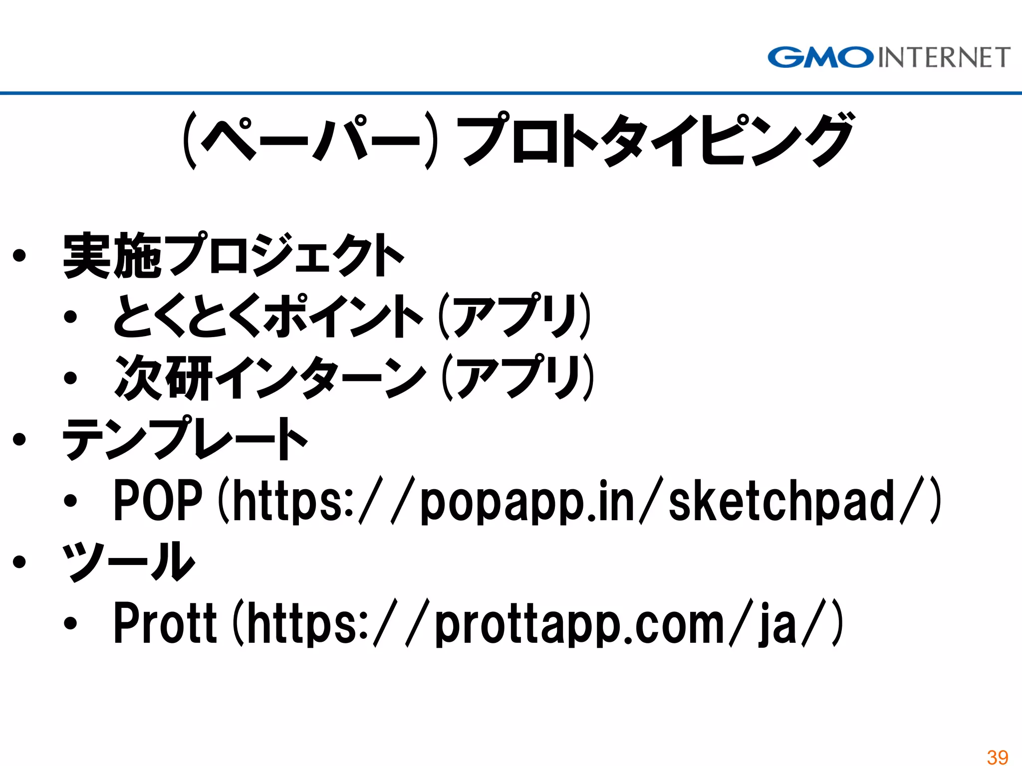 39
• 実施プロジェクト
• とくとくポイント(アプリ)
• 次研インターン(アプリ)
• テンプレート
• POP(https://popapp.in/sketchpad/)
• ツール
• Prott(https://prottapp.com/ja/)
(ペーパー)プロトタイピング
 