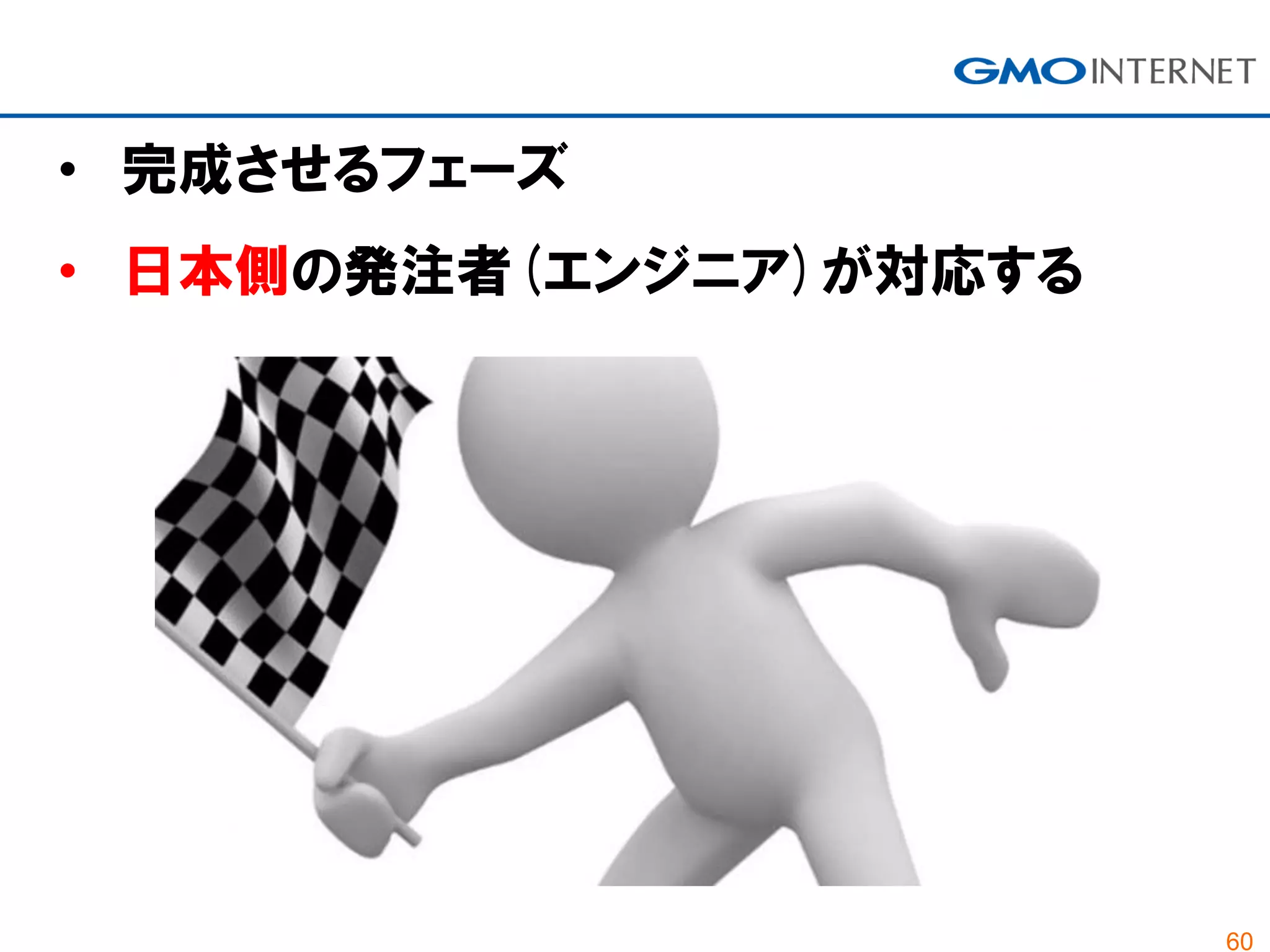 60
• 完成させるフェーズ
• 日本側の発注者(エンジニア)が対応する
 