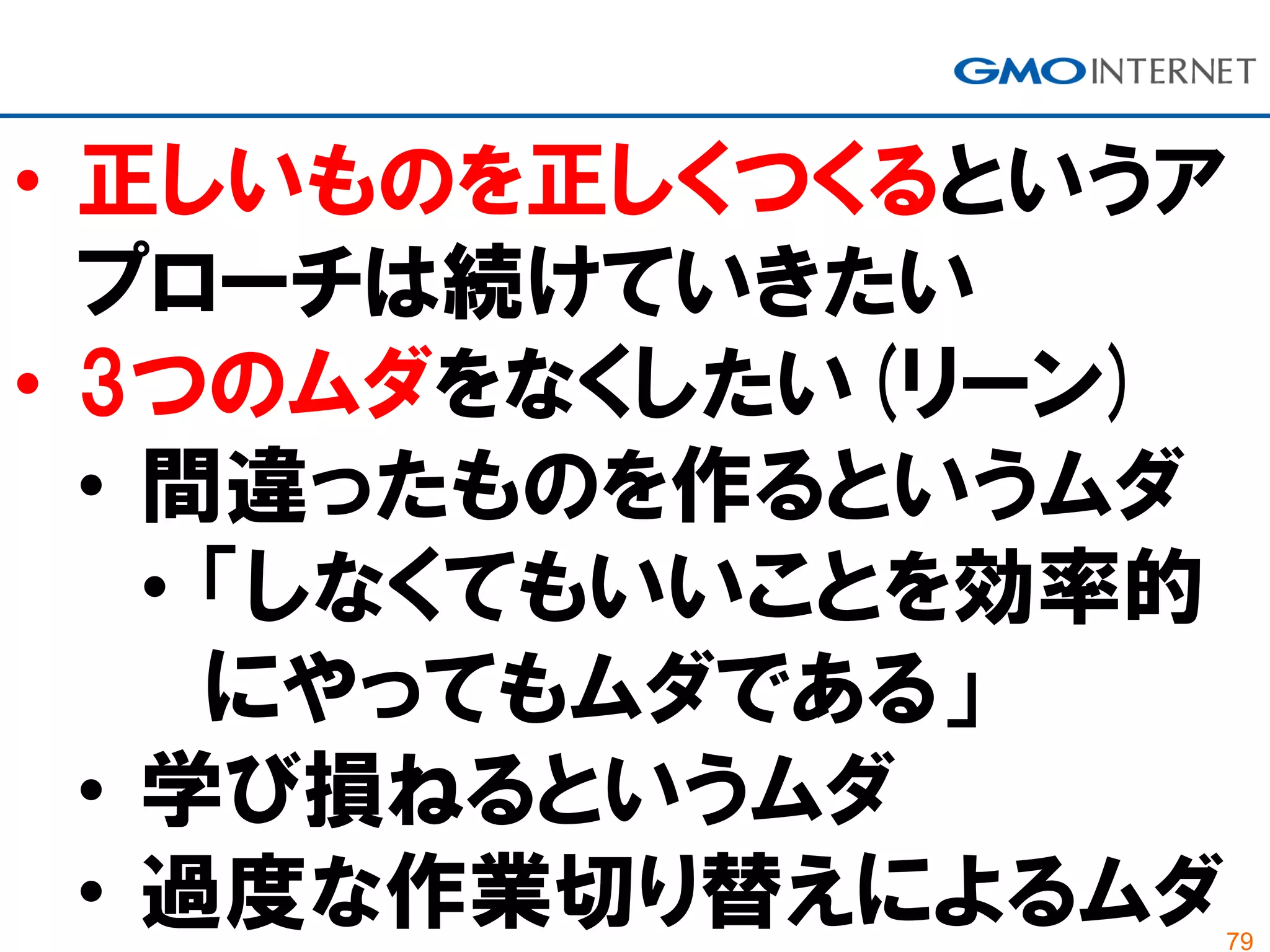 79
• 正しいものを正しくつくるというア
プローチは続けていきたい
• 3つのムダをなくしたい(リーン)
• 間違ったものを作るというムダ
• 「しなくてもいいことを効率的
にやってもムダである」
• 学び損ねるというムダ
• 過度な作業切り替えによるムダ
 