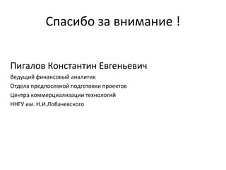 Спасибо за внимание !
Пигалов Константин Евгеньевич
Ведущий финансовый аналитик
Отдела предпосевной подготовки проектов
Центра коммерциализации технологий
ННГУ им. Н.И.Лобачевского
 