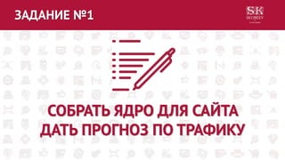 ЗАДАНИЕ №1
СОБРАТЬ ЯДРО ДЛЯ САЙТА
ДАТЬ ПРОГНОЗ ПО ТРАФИКУ
 